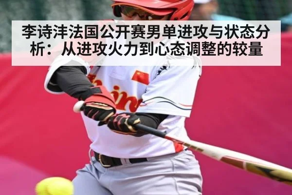 李诗沣法国公开赛男单进攻与状态分析：从进攻火力到心态调整的较量 | hth