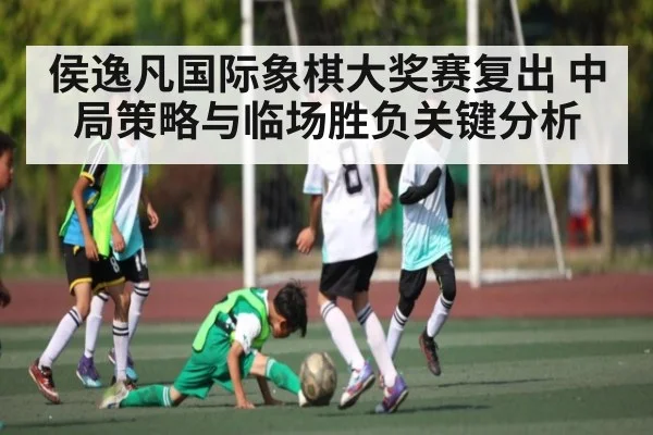 侯逸凡国际象棋大奖赛复出 中局策略与临场胜负关键分析 | hth