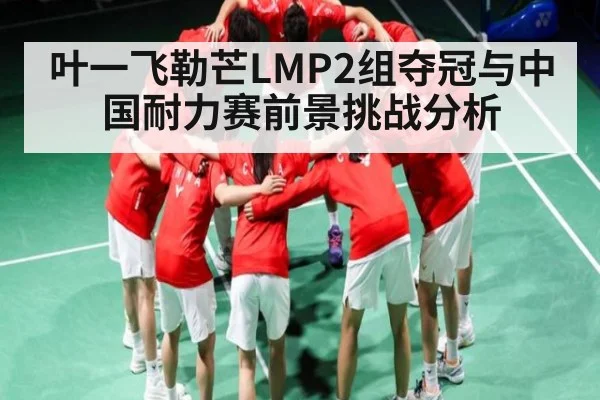叶一飞勒芒LMP2组夺冠与中国耐力赛前景挑战分析