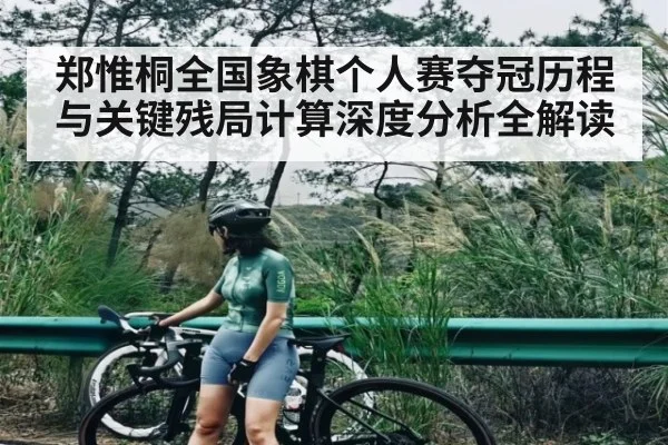 郑惟桐全国象棋个人赛夺冠历程与关键残局计算深度分析全解读